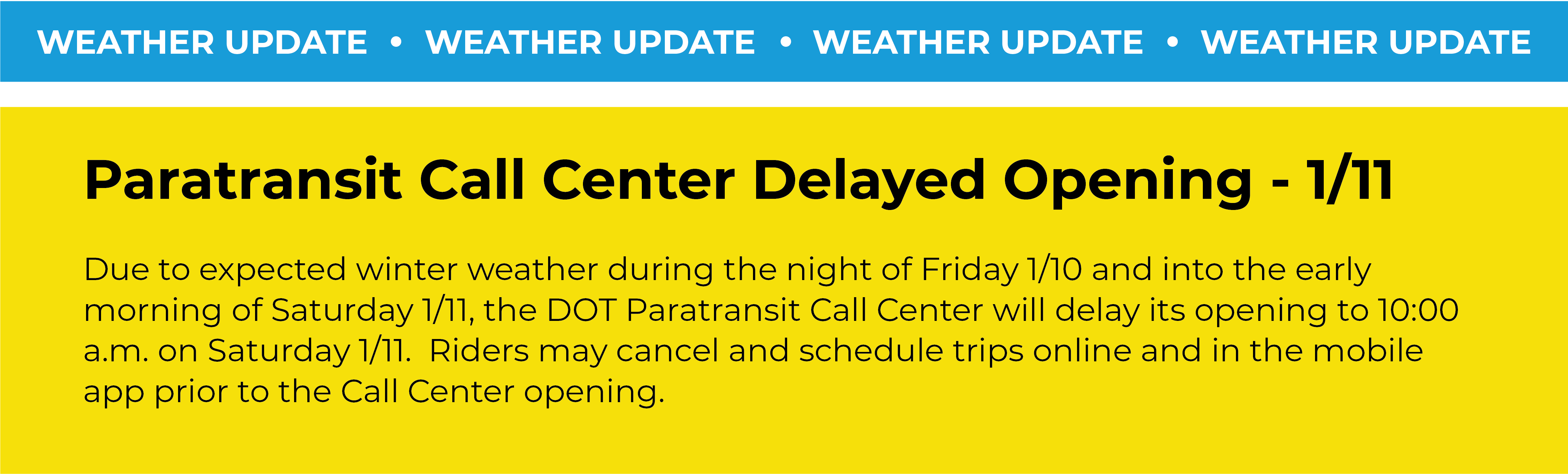 Due to expected winter weather during the night of Friday 1/10 and into the early morning of Saturday 1/11, the DOT Paratransit Call Center will delay its opening to 10:00 a.m. on Saturday 1/11.  Riders may cancel and schedule trips online and in the mobile app prior to the Call Center opening.