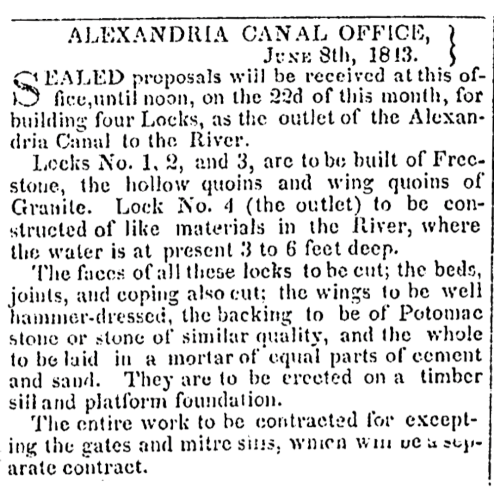 Advertisement from the Alexandria Canal Office on June 8, 1813 asking for "sealed proposals...for building four Locks, as the outlet of the Alexandria Canal to the River." The request for proposals specifies that they should "be built of Freestone...and...Granite," "The faces of all...to be cut; the wings to be well hammer-dressed...and the whole to be laid in a mortar of equal parts of cement and sand."